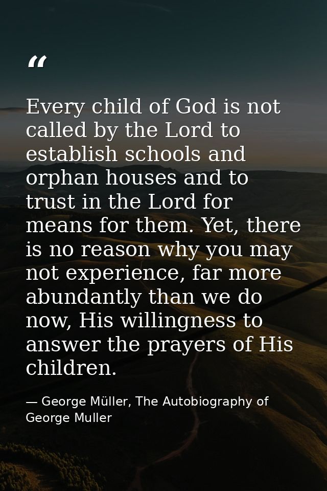 Every child of God is not called by the Lord to establish schools and orphan houses and to trust in the Lord for means f — George Müller, The Autobiography of George Muller