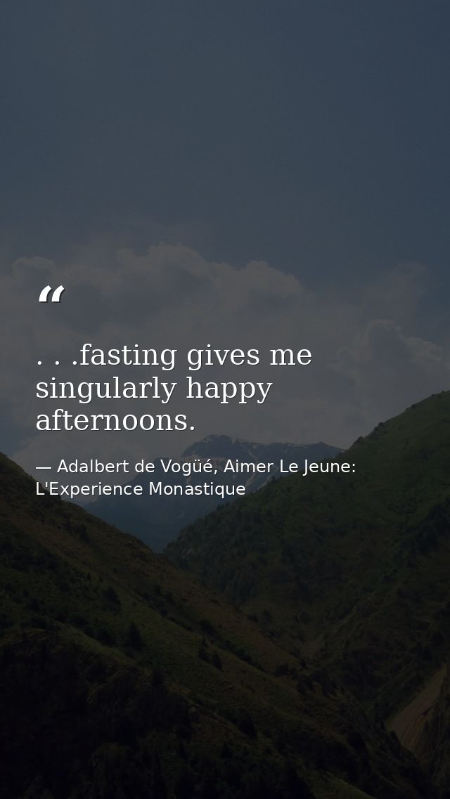 . . .fasting gives me singularly happy afternoons. — Adalbert de Vogüé, Aimer Le Jeune: L'Experience Monastique