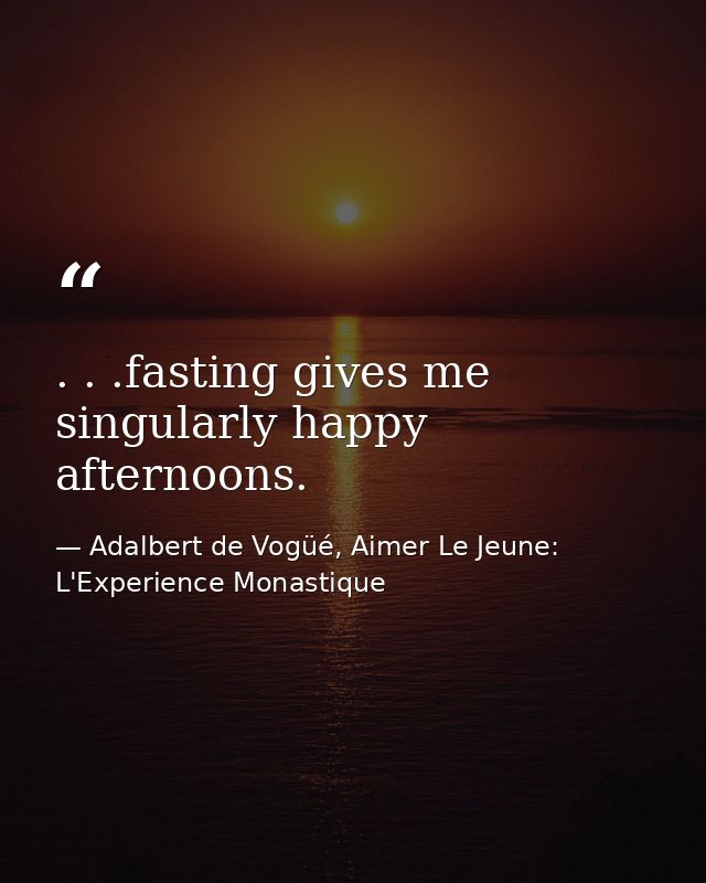 . . .fasting gives me singularly happy afternoons. — Adalbert de Vogüé, Aimer Le Jeune: L'Experience Monastique