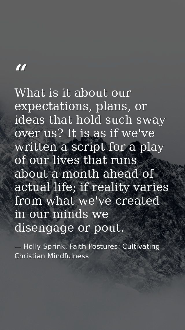 What is it about our expectations, plans, or ideas that hold such sway over us? It is as if we've written a script for a — Holly Sprink, Faith Postures: Cultivating Christian Mindfulness