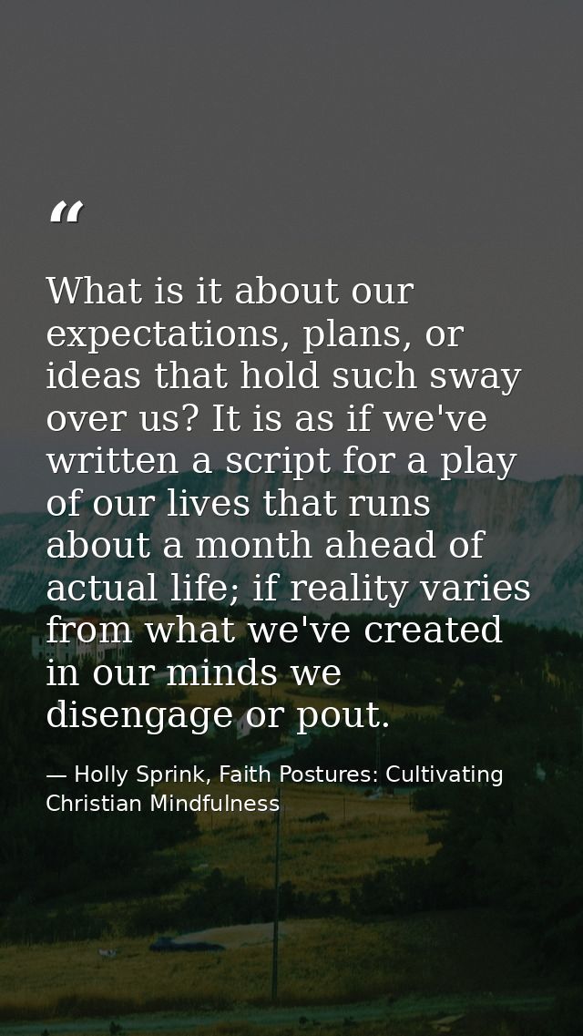 What is it about our expectations, plans, or ideas that hold such sway over us? It is as if we've written a script for a — Holly Sprink, Faith Postures: Cultivating Christian Mindfulness