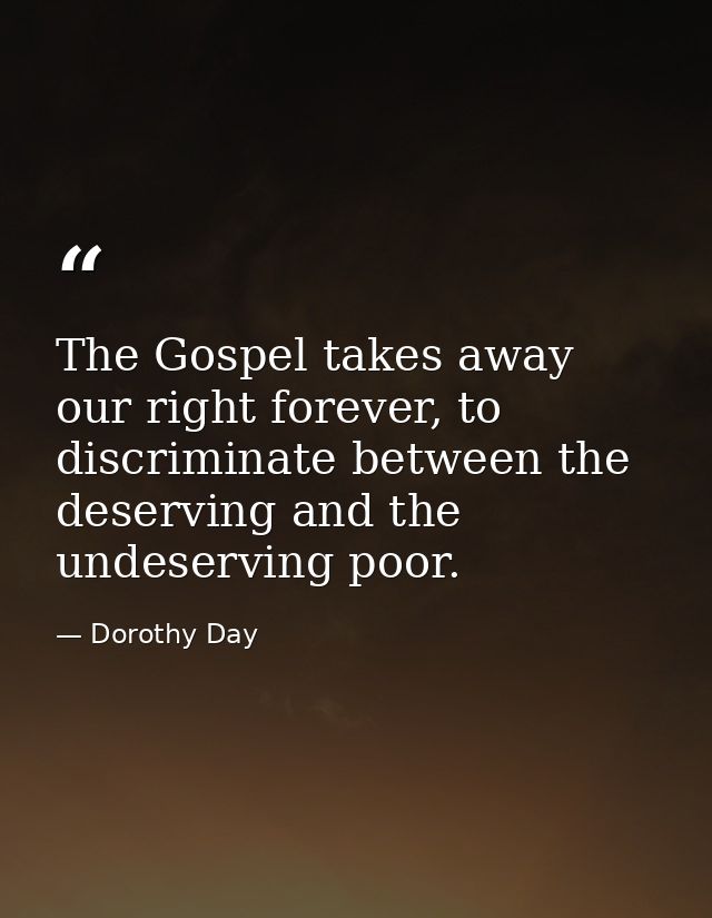 The Gospel takes away our right forever, to discriminate between the deserving and the undeserving poor. — Dorothy Day