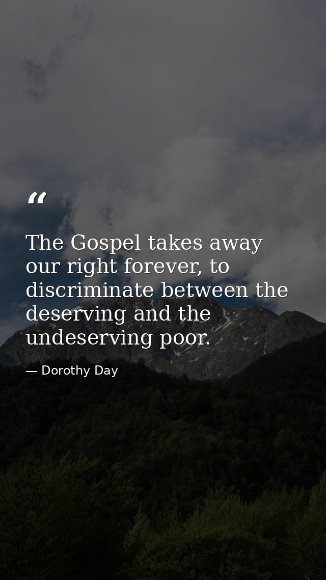 The Gospel takes away our right forever, to discriminate between the deserving and the undeserving poor. — Dorothy Day