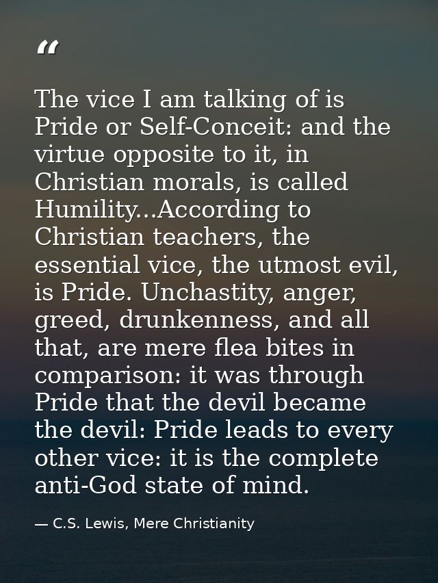 The vice I am talking of is Pride or Self-Conceit: and the virtue opposite to it, in Christian morals, is called Humilit — C.S. Lewis, Mere Christianity