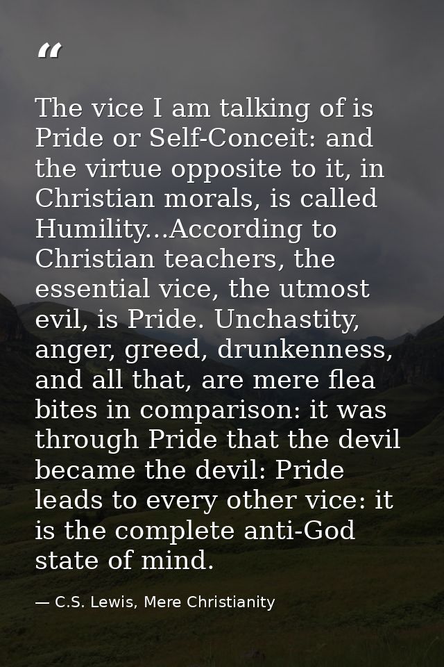 The vice I am talking of is Pride or Self-Conceit: and the virtue opposite to it, in Christian morals, is called Humilit — C.S. Lewis, Mere Christianity