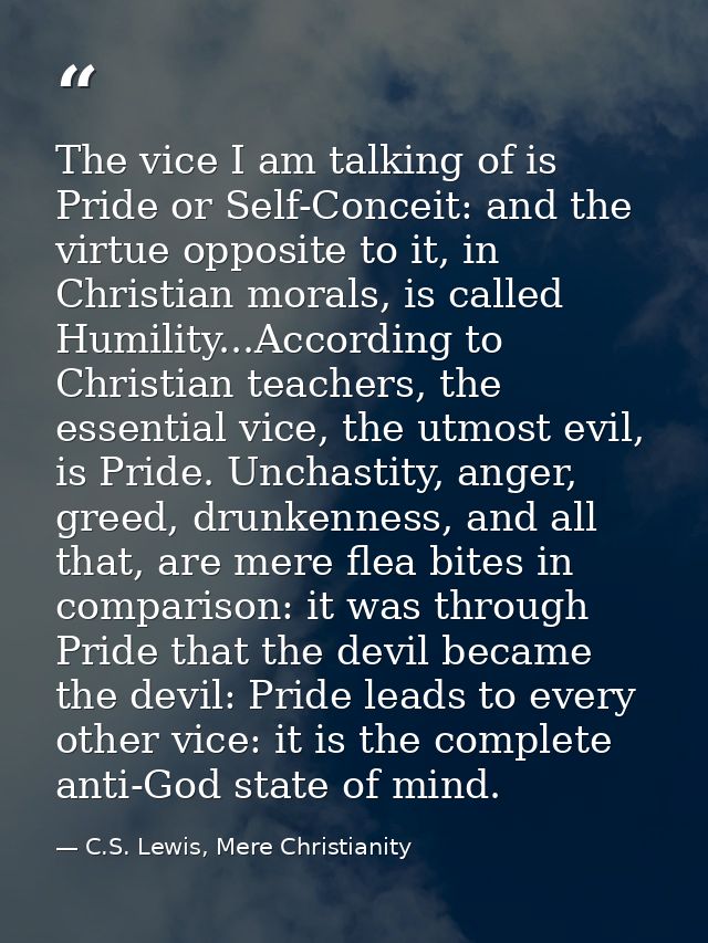 The vice I am talking of is Pride or Self-Conceit: and the virtue opposite to it, in Christian morals, is called Humilit — C.S. Lewis, Mere Christianity