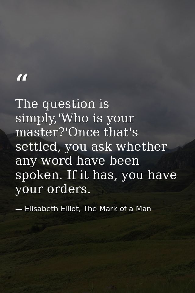 The question is simply,'Who is your master?'Once that's settled, you ask whether any word have been spoken. If it has, y — Elisabeth Elliot, The Mark of a Man