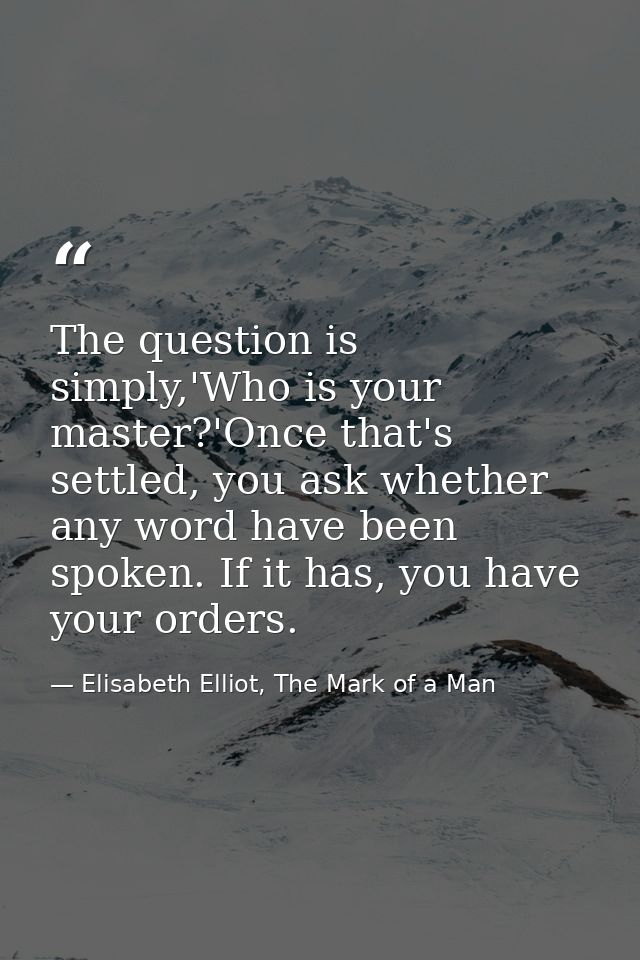 The question is simply,'Who is your master?'Once that's settled, you ask whether any word have been spoken. If it has, y — Elisabeth Elliot, The Mark of a Man