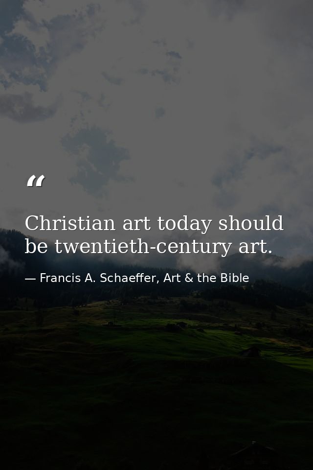 Christian art today should be twentieth-century art. — Francis A. Schaeffer, Art & the Bible