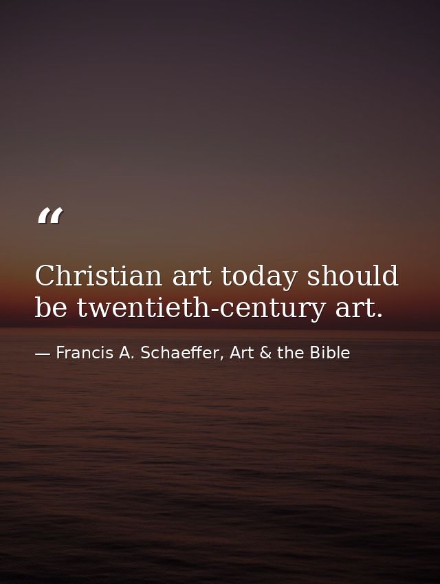 Christian art today should be twentieth-century art. — Francis A. Schaeffer, Art & the Bible