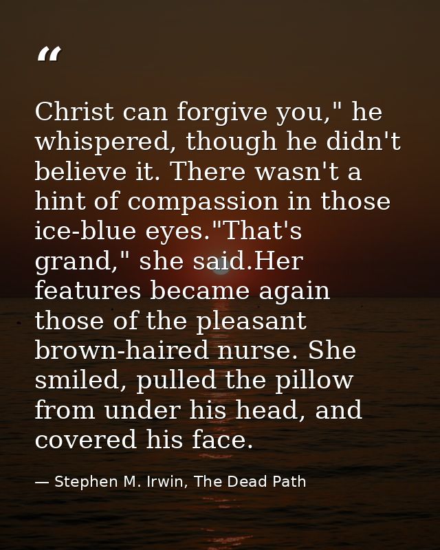 Christ can forgive you," he whispered, though he didn't believe it. There wasn't a hint of compassion in those ice-blue  — Stephen M. Irwin, The Dead Path