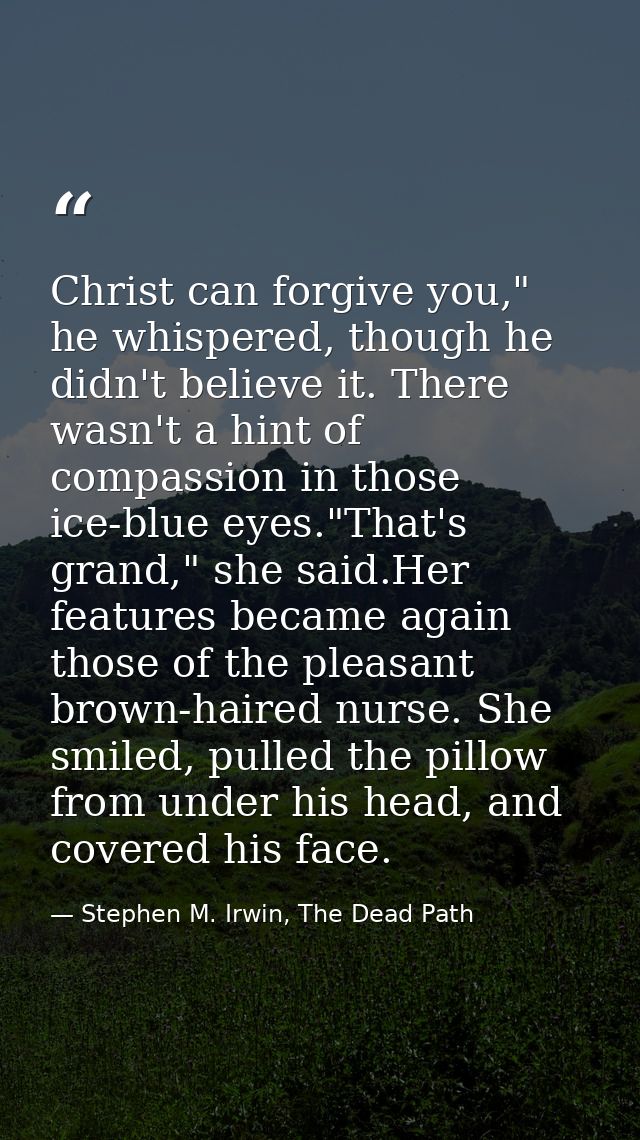Christ can forgive you," he whispered, though he didn't believe it. There wasn't a hint of compassion in those ice-blue  — Stephen M. Irwin, The Dead Path