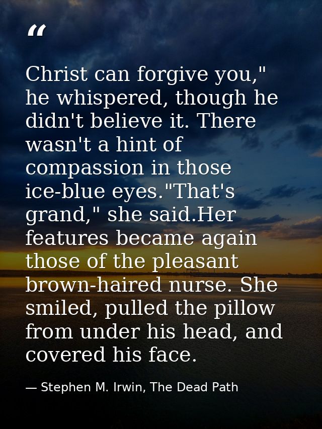 Christ can forgive you," he whispered, though he didn't believe it. There wasn't a hint of compassion in those ice-blue  — Stephen M. Irwin, The Dead Path
