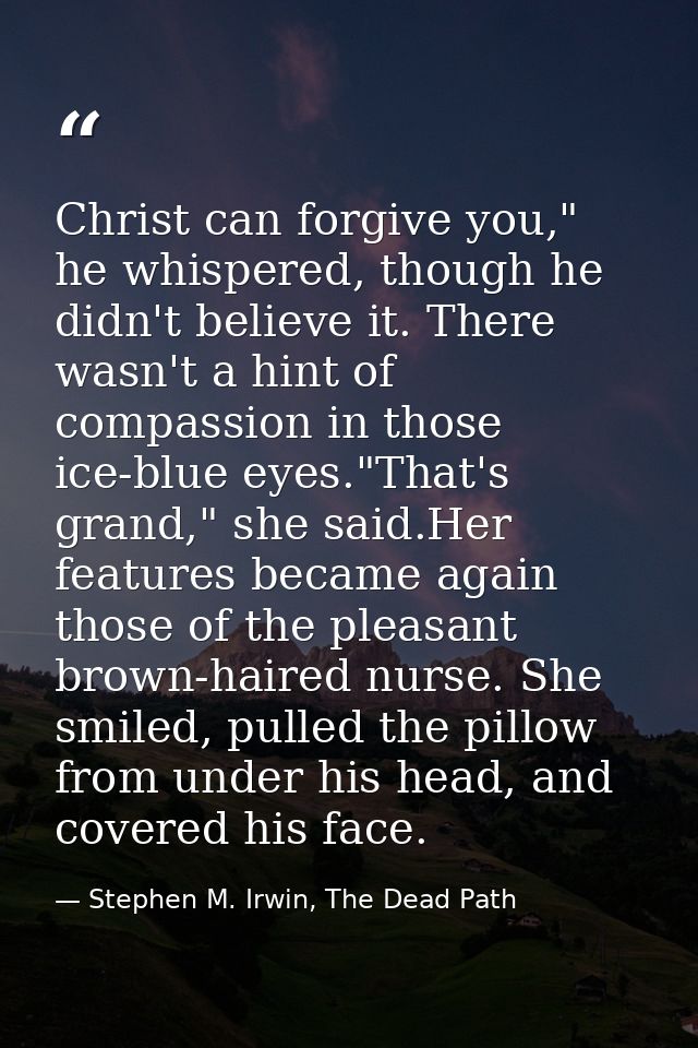 Christ can forgive you," he whispered, though he didn't believe it. There wasn't a hint of compassion in those ice-blue  — Stephen M. Irwin, The Dead Path