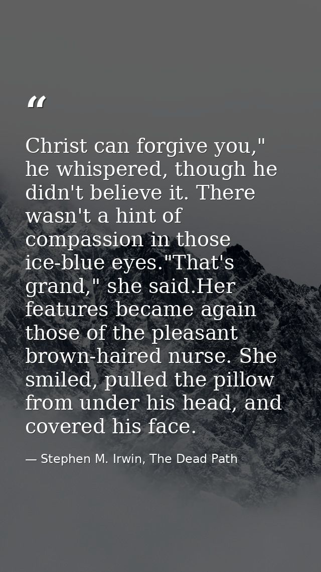 Christ can forgive you," he whispered, though he didn't believe it. There wasn't a hint of compassion in those ice-blue  — Stephen M. Irwin, The Dead Path