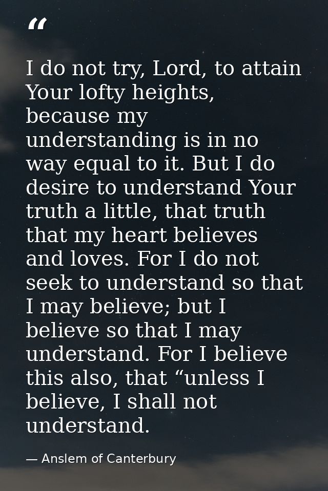 I do not try, Lord, to attain Your lofty heights, because my understanding is in no way equal to it. But I do desire to  — Anslem of Canterbury