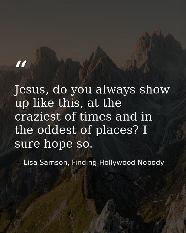 Jesus, do you always show up like this, at the craziest of times and in the oddest of places? I sure hope so. — Lisa Samson, Finding Hollywood Nobody