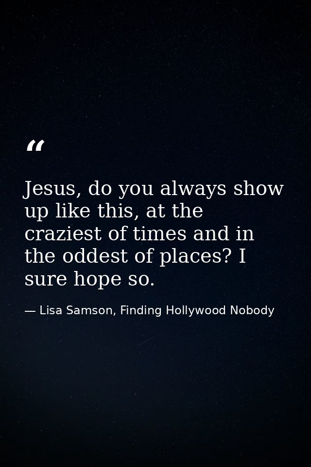Jesus, do you always show up like this, at the craziest of times and in the oddest of places? I sure hope so. — Lisa Samson, Finding Hollywood Nobody