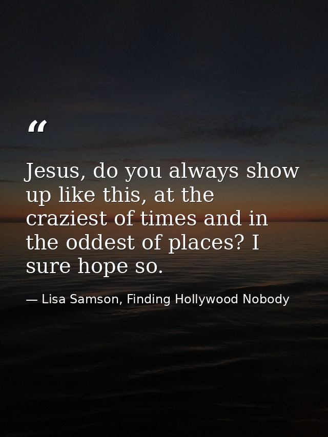 Jesus, do you always show up like this, at the craziest of times and in the oddest of places? I sure hope so. — Lisa Samson, Finding Hollywood Nobody