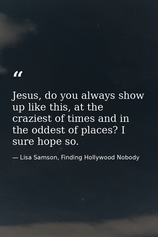 Jesus, do you always show up like this, at the craziest of times and in the oddest of places? I sure hope so. — Lisa Samson, Finding Hollywood Nobody