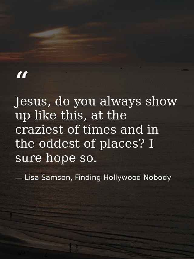 Jesus, do you always show up like this, at the craziest of times and in the oddest of places? I sure hope so. — Lisa Samson, Finding Hollywood Nobody