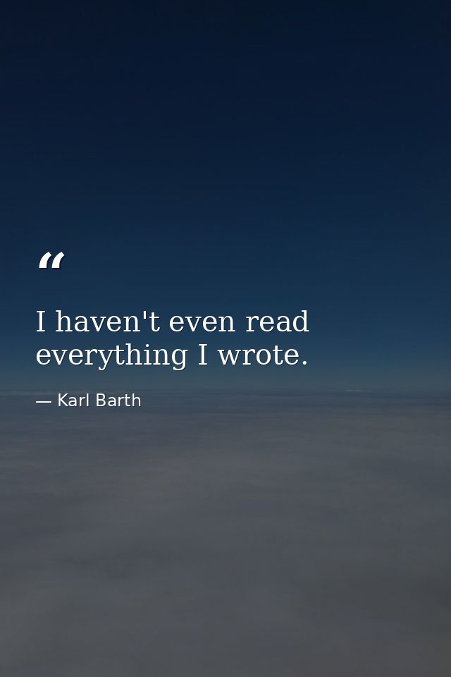 I haven't even read everything I wrote. — Karl Barth