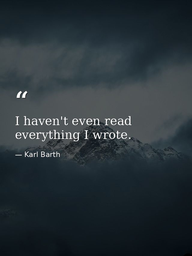 I haven't even read everything I wrote. — Karl Barth
