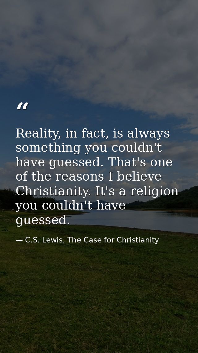 Reality, in fact, is always something you couldn't have guessed. That's one of the reasons I believe Christianity. It's  — C.S. Lewis, The Case for Christianity