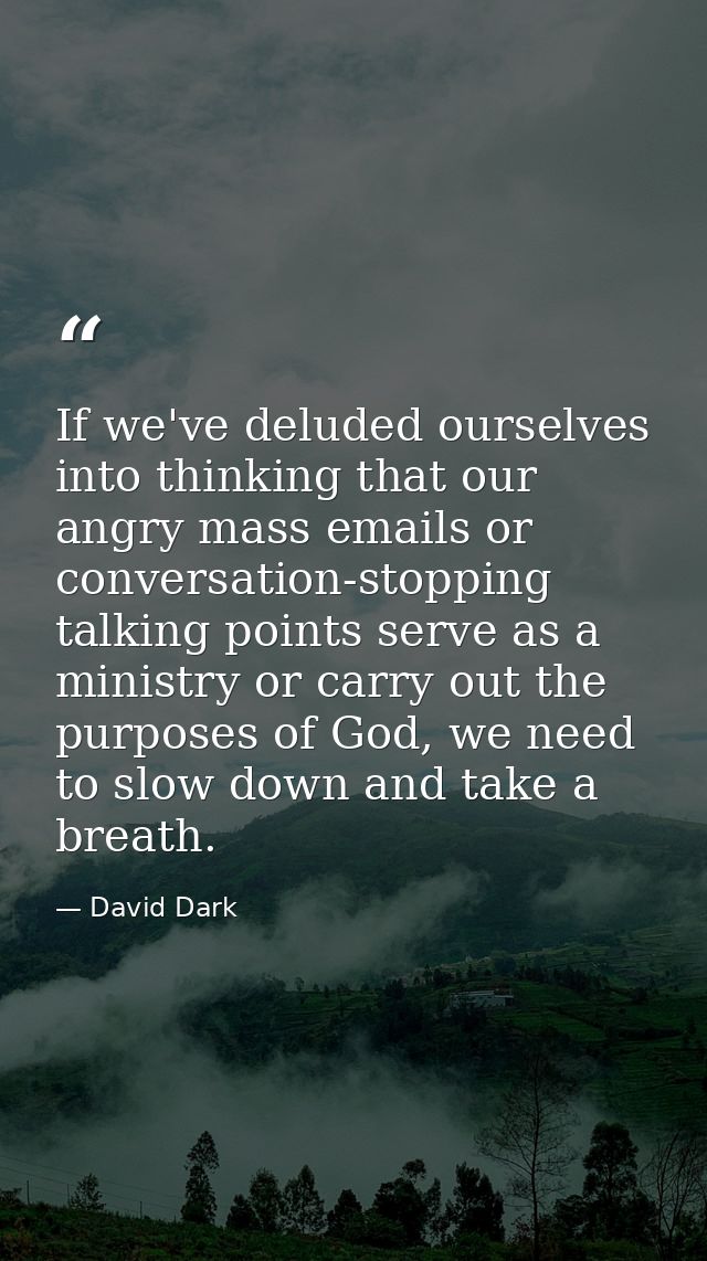 If we've deluded ourselves into thinking that our angry mass emails or conversation-stopping talking points serve as a m — David Dark