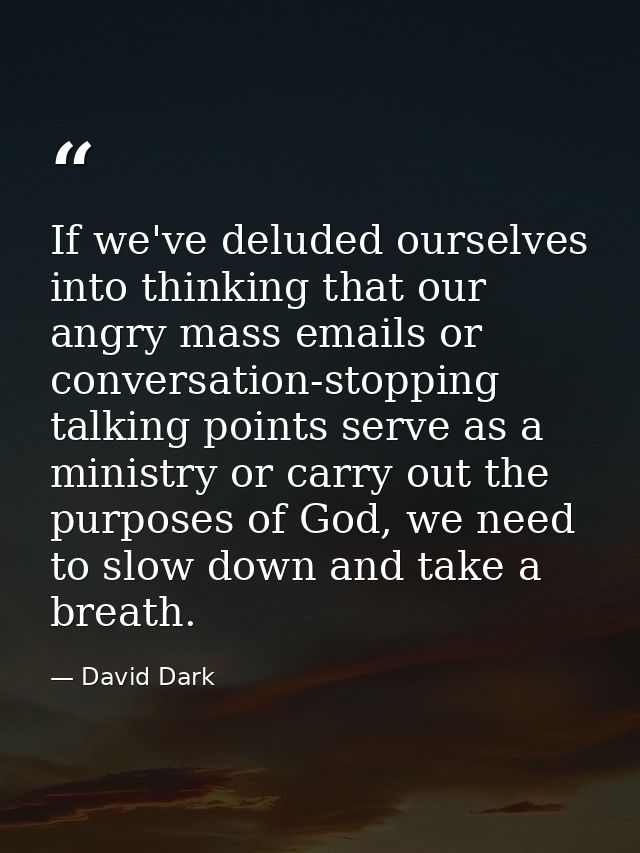 If we've deluded ourselves into thinking that our angry mass emails or conversation-stopping talking points serve as a m — David Dark