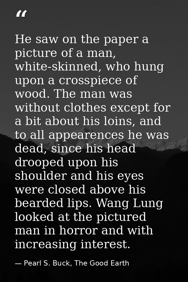 He saw on the paper a picture of a man, white-skinned, who hung upon a crosspiece of wood. The man was without clothes e — Pearl S. Buck, The Good Earth