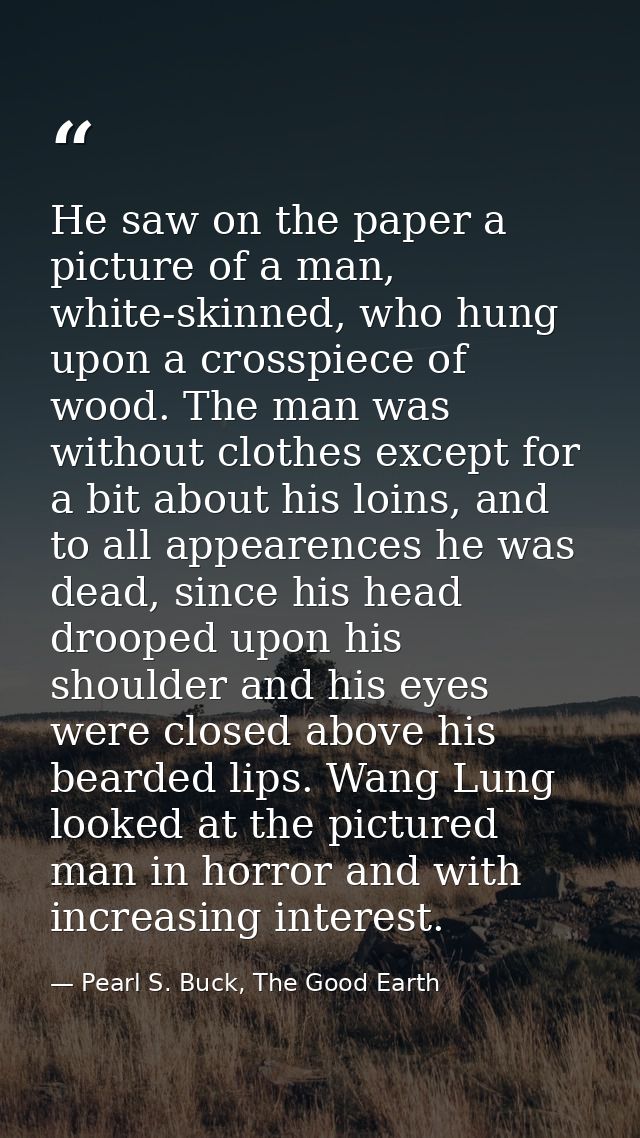 He saw on the paper a picture of a man, white-skinned, who hung upon a crosspiece of wood. The man was without clothes e — Pearl S. Buck, The Good Earth