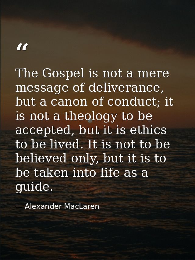 The Gospel is not a mere message of deliverance, but a canon of conduct; it is not a theology to be accepted, but it is  — Alexander MacLaren