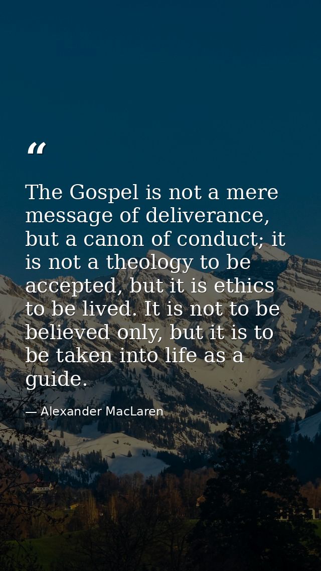 The Gospel is not a mere message of deliverance, but a canon of conduct; it is not a theology to be accepted, but it is  — Alexander MacLaren