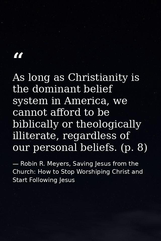 As long as Christianity is the dominant belief system in America, we cannot afford to be biblically or theologically ill — Robin R. Meyers, Saving Jesus from the Church: How to Stop Worshiping Christ and Start Following Jesus