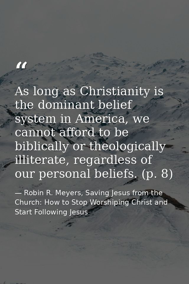 As long as Christianity is the dominant belief system in America, we cannot afford to be biblically or theologically ill — Robin R. Meyers, Saving Jesus from the Church: How to Stop Worshiping Christ and Start Following Jesus