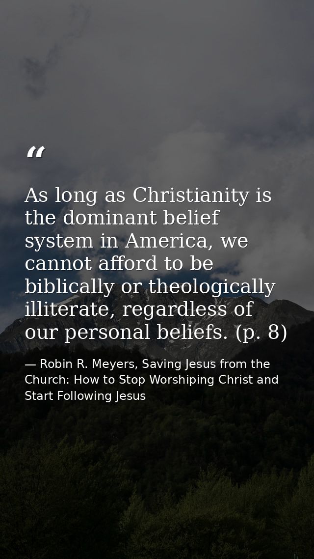 As long as Christianity is the dominant belief system in America, we cannot afford to be biblically or theologically ill — Robin R. Meyers, Saving Jesus from the Church: How to Stop Worshiping Christ and Start Following Jesus