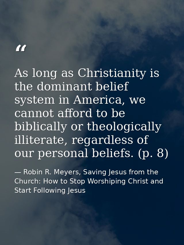 As long as Christianity is the dominant belief system in America, we cannot afford to be biblically or theologically ill — Robin R. Meyers, Saving Jesus from the Church: How to Stop Worshiping Christ and Start Following Jesus