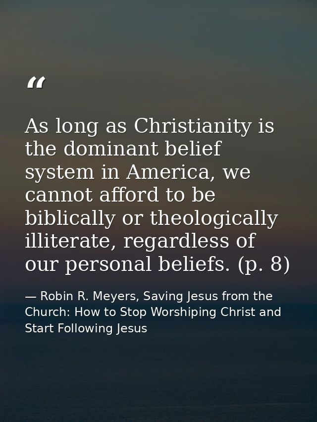 As long as Christianity is the dominant belief system in America, we cannot afford to be biblically or theologically ill — Robin R. Meyers, Saving Jesus from the Church: How to Stop Worshiping Christ and Start Following Jesus