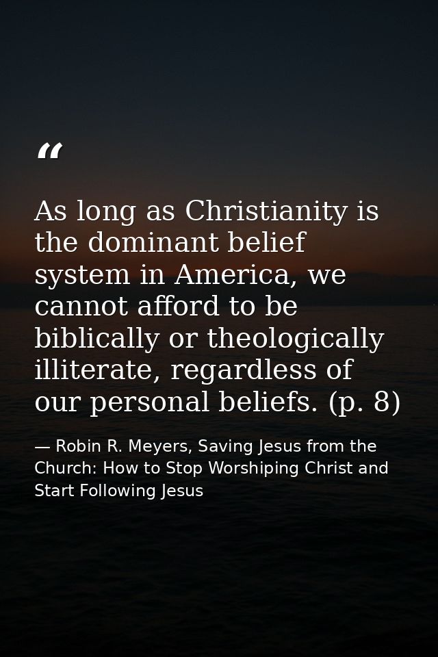 As long as Christianity is the dominant belief system in America, we cannot afford to be biblically or theologically ill — Robin R. Meyers, Saving Jesus from the Church: How to Stop Worshiping Christ and Start Following Jesus