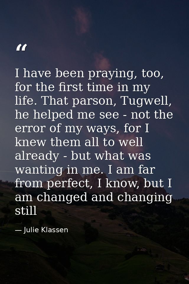 I have been praying, too, for the first time in my life. That parson, Tugwell, he helped me see - not the error of my wa — Julie Klassen