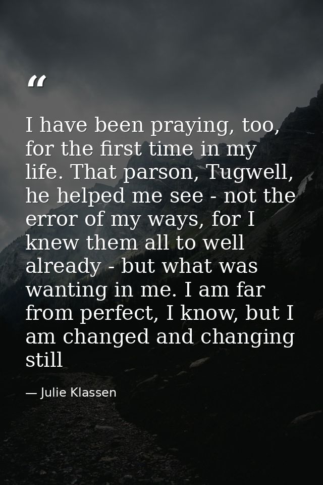 I have been praying, too, for the first time in my life. That parson, Tugwell, he helped me see - not the error of my wa — Julie Klassen