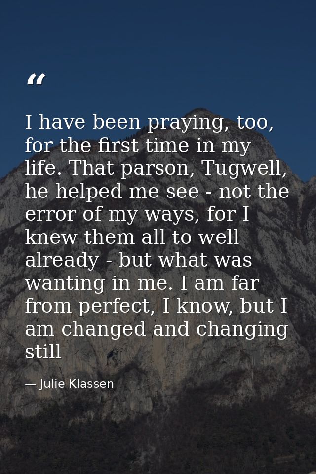 I have been praying, too, for the first time in my life. That parson, Tugwell, he helped me see - not the error of my wa — Julie Klassen