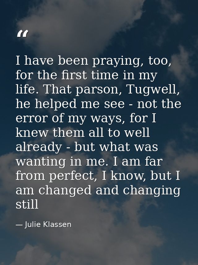 I have been praying, too, for the first time in my life. That parson, Tugwell, he helped me see - not the error of my wa — Julie Klassen