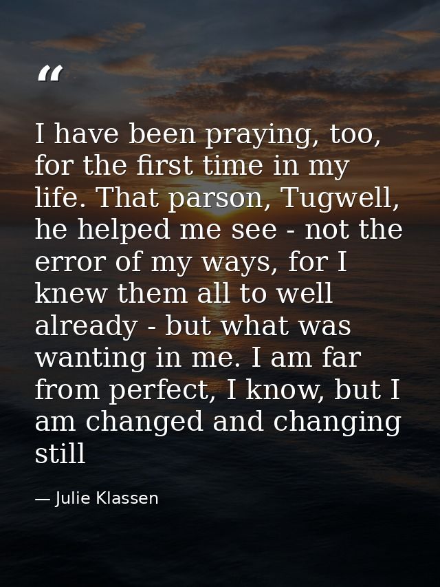 I have been praying, too, for the first time in my life. That parson, Tugwell, he helped me see - not the error of my wa — Julie Klassen