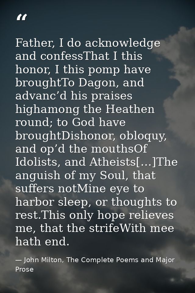 Father, I do acknowledge and confessThat I this honor, I this pomp have broughtTo Dagon, and advanc’d his praises higham — John Milton, The Complete Poems and Major Prose