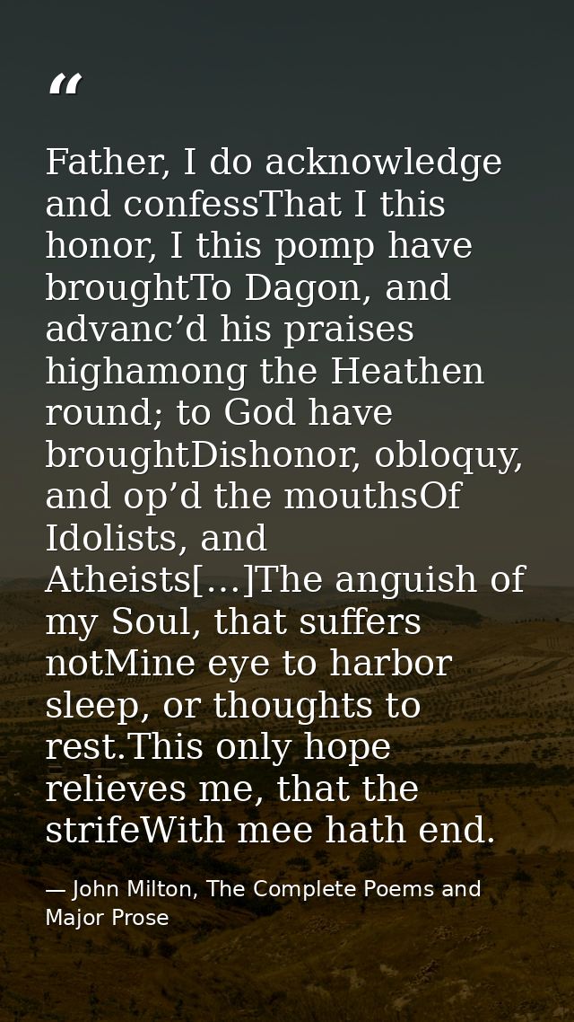 Father, I do acknowledge and confessThat I this honor, I this pomp have broughtTo Dagon, and advanc’d his praises higham — John Milton, The Complete Poems and Major Prose