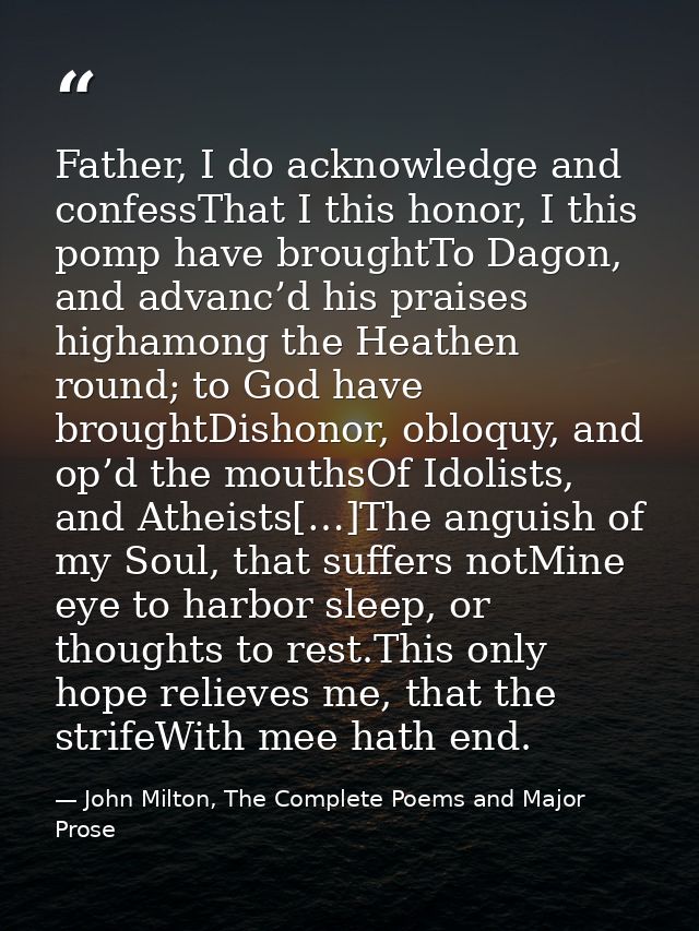 Father, I do acknowledge and confessThat I this honor, I this pomp have broughtTo Dagon, and advanc’d his praises higham — John Milton, The Complete Poems and Major Prose