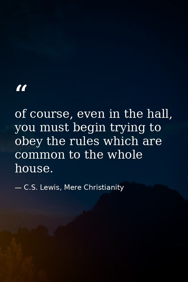 of course, even in the hall, you must begin trying to obey the rules which are common to the whole house. — C.S. Lewis, Mere Christianity
