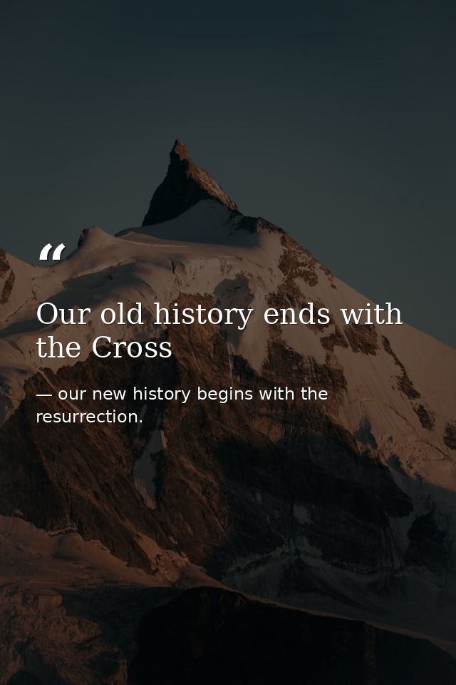 Our old history ends with the Cross — our new history begins with the resurrection.